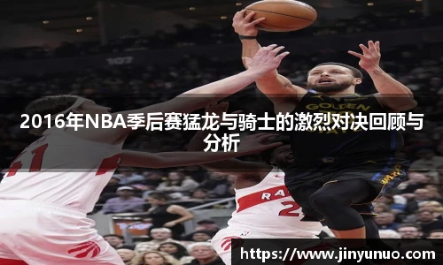 2016年NBA季后赛猛龙与骑士的激烈对决回顾与分析