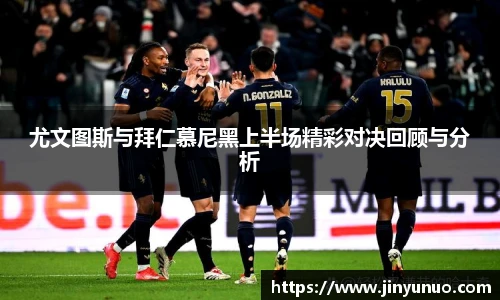 尤文图斯与拜仁慕尼黑上半场精彩对决回顾与分析